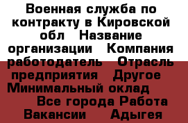 Военная служба по контракту в Кировской обл › Название организации ­ Компания-работодатель › Отрасль предприятия ­ Другое › Минимальный оклад ­ 18 000 - Все города Работа » Вакансии   . Адыгея респ.